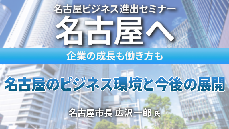 名古屋市長 広沢一郎氏 名古屋のビジネス環境と今後の展開