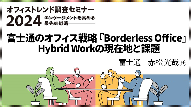 富士通 赤松光哉氏 「富士通のオフィス戦略『Borderless Office』Hybrid Workの現在地と課題」